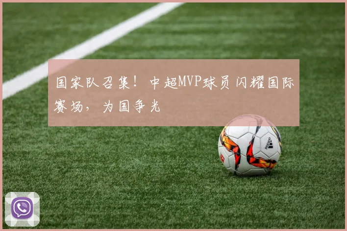 国家队召集！中超MVP球员闪耀国际赛场，为国争光