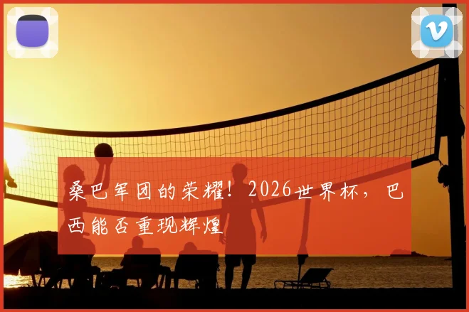 桑巴军团的荣耀!2026世界杯,巴西能否重现辉煌