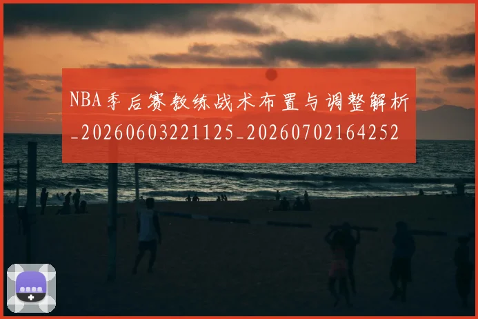 NBA季后赛教练战术布置与调整解析_20260603221125_20260702164252