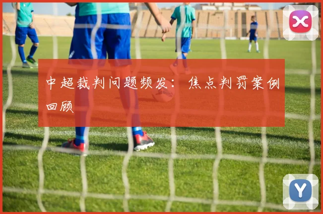 中超裁判问题频发：焦点判罚案例回顾
