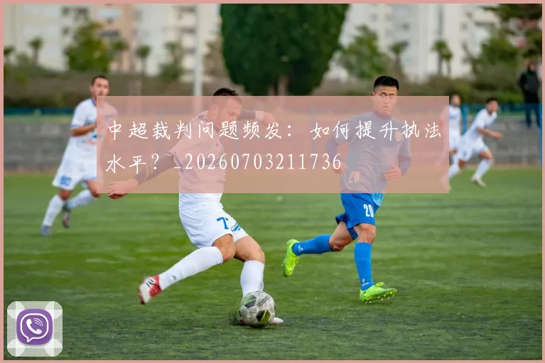 中超裁判问题频发:如何提升执法水平?_20260703211736