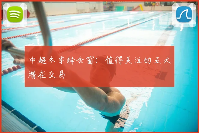 中超冬季转会窗:值得关注的五大潜在交易