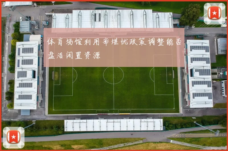 体育场馆利用率堪忧政策调整能否盘活闲置资源