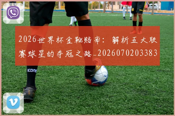 2026世界杯金靴赔率:解析五大联赛球星的夺冠之路_20260702033838