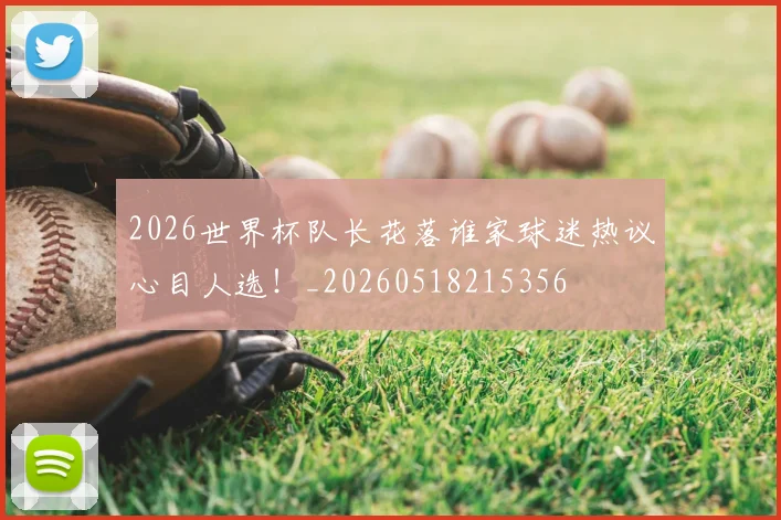 2026世界杯队长花落谁家球迷热议心目人选!_20260518215356